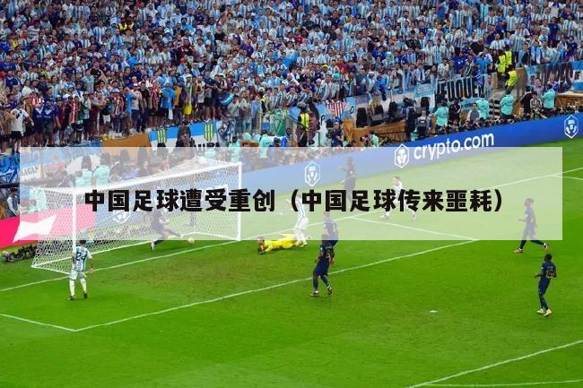 中国足球遭受重创（中国足球传来噩耗）