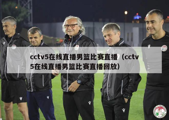 cctv5在线直播男篮比赛直播（cctv5在线直播男篮比赛直播回放）