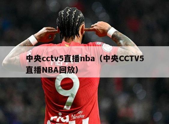 中央cctv5直播nba（中央CCTV5直播NBA回放）