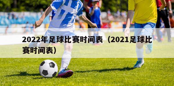 2022年足球比赛时间表（2021足球比赛时间表）