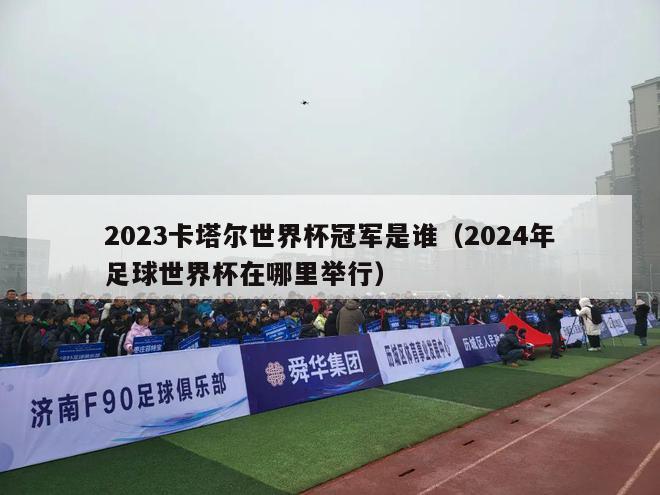 2023卡塔尔世界杯冠军是谁（2024年足球世界杯在哪里举行）