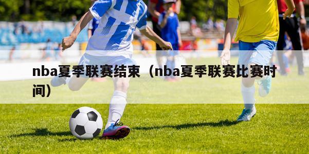 nba夏季联赛结束（nba夏季联赛比赛时间）