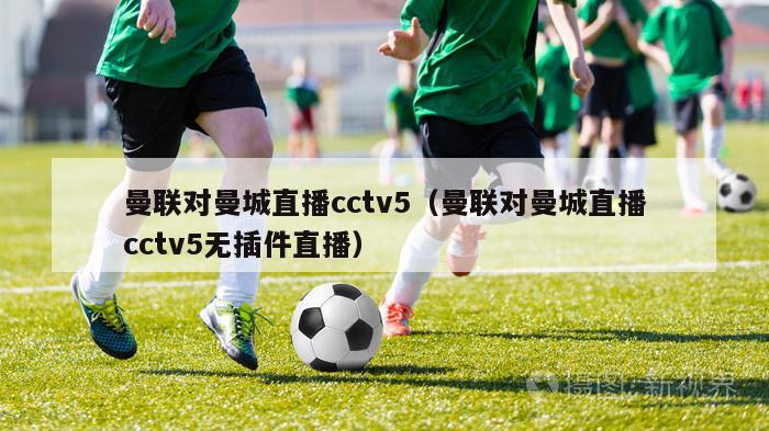 曼联对曼城直播cctv5（曼联对曼城直播cctv5无插件直播）