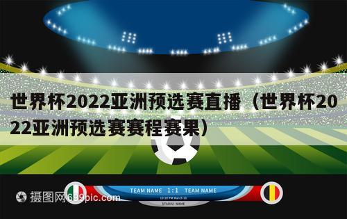 世界杯2022亚洲预选赛直播（世界杯2022亚洲预选赛赛程赛果）