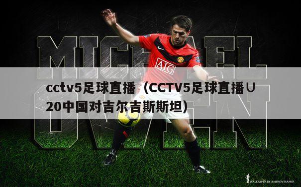 cctv5足球直播（CCTV5足球直播∪20中国对吉尔吉斯斯坦）