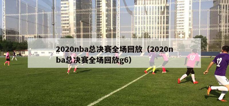 2020nba总决赛全场回放（2020nba总决赛全场回放g6）