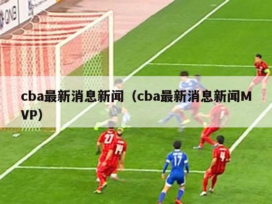 cba最新消息新闻（cba最新消息新闻MVP）