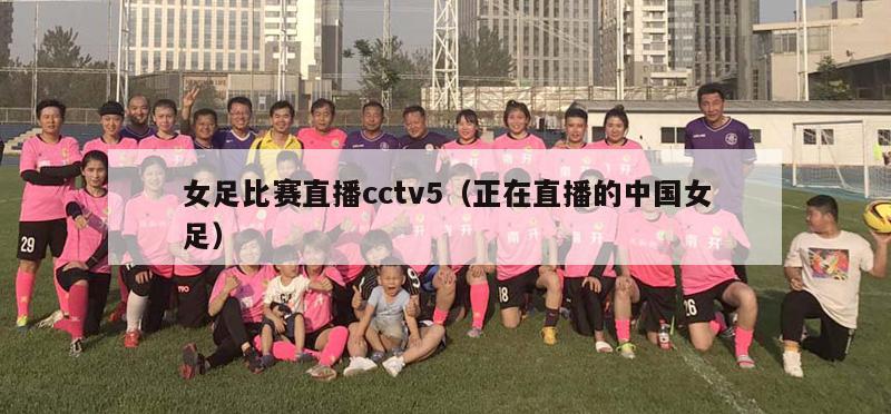 女足比赛直播cctv5（正在直播的中国女足）
