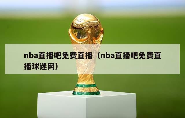 nba直播吧免费直播（nba直播吧免费直播球迷网）