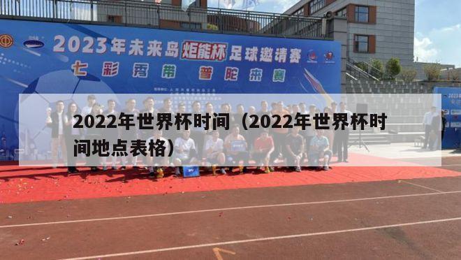 2022年世界杯时间（2022年世界杯时间地点表格）