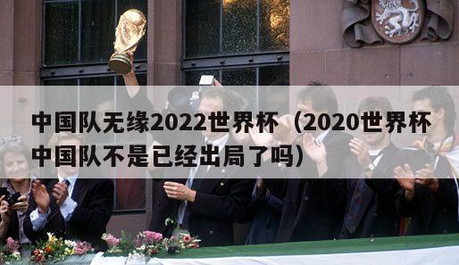 中国队无缘2022世界杯（2020世界杯中国队不是已经出局了吗）