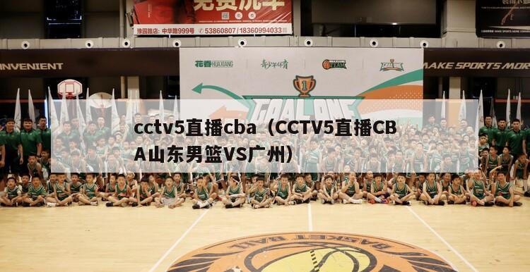 cctv5直播cba（CCTV5直播CBA山东男篮VS广州）