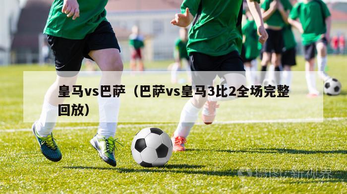 皇马vs巴萨（巴萨vs皇马3比2全场完整回放）