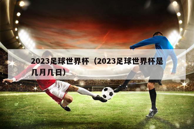 2023足球世界杯（2023足球世界杯是几月几日）