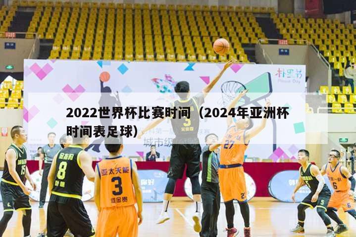 2022世界杯比赛时间（2024年亚洲杯时间表足球）