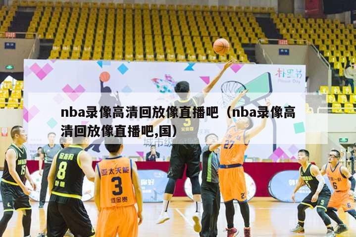 nba录像高清回放像直播吧（nba录像高清回放像直播吧,国）