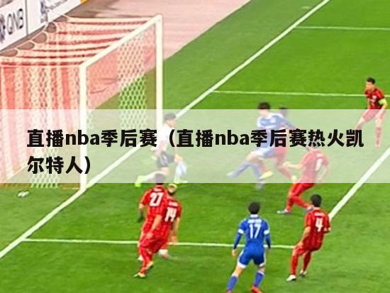 直播nba季后赛（直播nba季后赛热火凯尔特人）