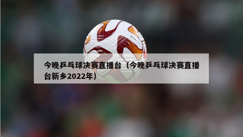 今晚乒乓球决赛直播台（今晚乒乓球决赛直播台新乡2022年）