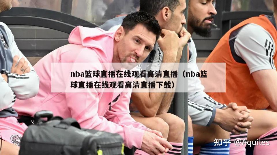 nba篮球直播在线观看高清直播（nba篮球直播在线观看高清直播下载）