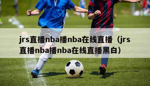 jrs直播nba播nba在线直播（jrs直播nba播nba在线直播黑白）