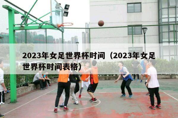 2023年女足世界杯时间（2023年女足世界杯时间表格）