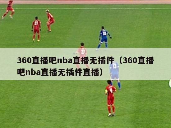 360直播吧nba直播无插件（360直播吧nba直播无插件直播）