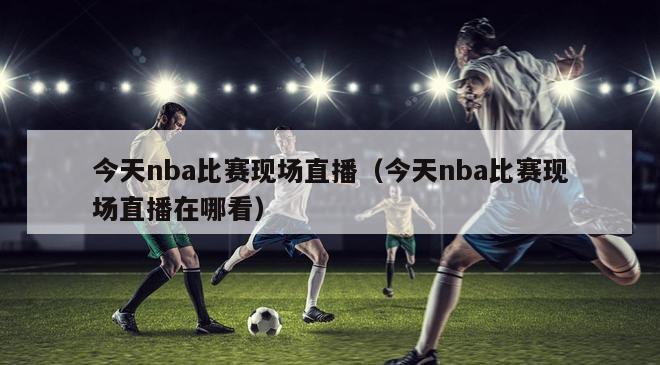 今天nba比赛现场直播（今天nba比赛现场直播在哪看）