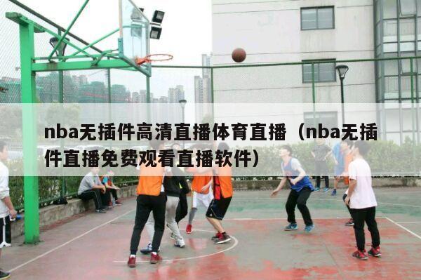 nba无插件高清直播体育直播（nba无插件直播免费观看直播软件）