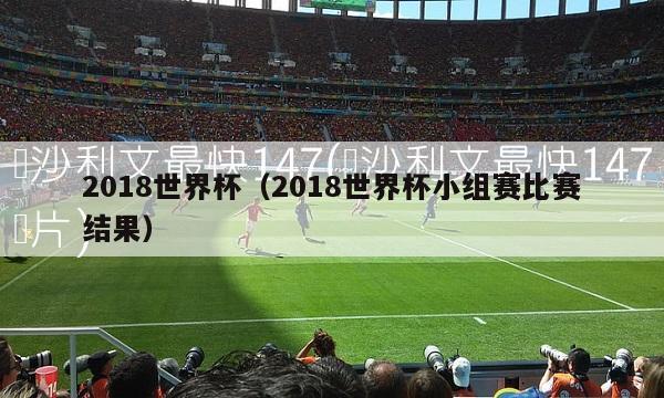 2018世界杯（2018世界杯小组赛比赛结果）