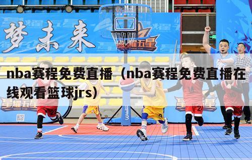 nba赛程免费直播（nba赛程免费直播在线观看篮球jrs）