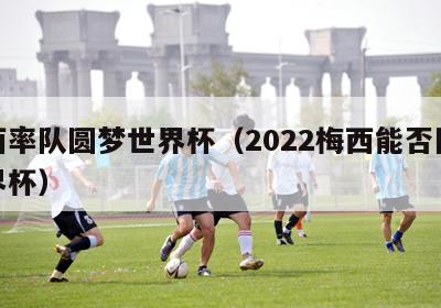 梅西率队圆梦世界杯（2022梅西能否圆梦世界杯）