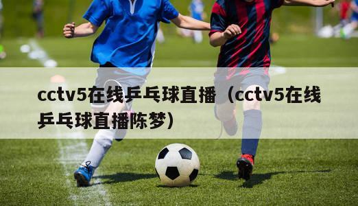 cctv5在线乒乓球直播（cctv5在线乒乓球直播陈梦）