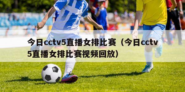 今日cctv5直播女排比赛（今日cctv5直播女排比赛视频回放）