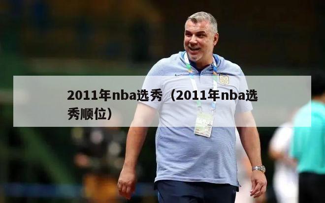 2011年nba选秀（2011年nba选秀顺位）