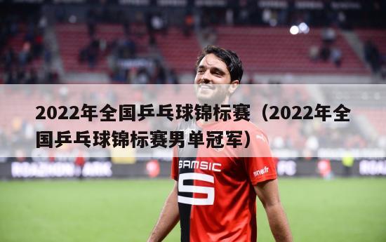 2022年全国乒乓球锦标赛（2022年全国乒乓球锦标赛男单冠军）