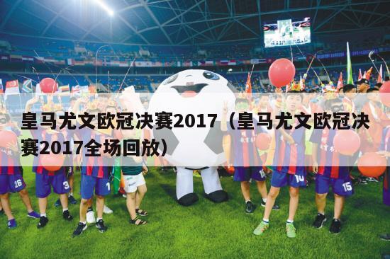 皇马尤文欧冠决赛2017（皇马尤文欧冠决赛2017全场回放）