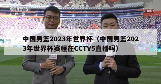 中国男篮2023年世界杯（中国男篮2023年世界杯赛程在CCTV5直播吗）