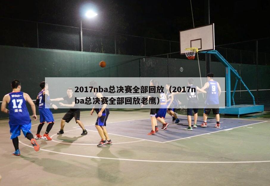 2017nba总决赛全部回放（2017nba总决赛全部回放老鹰）