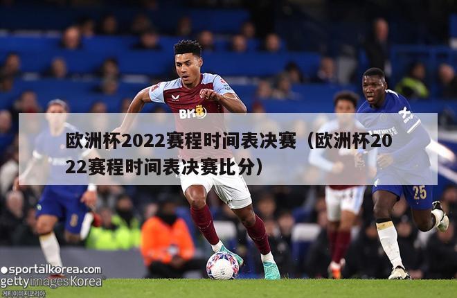 欧洲杯2022赛程时间表决赛（欧洲杯2022赛程时间表决赛比分）