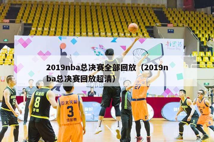 2019nba总决赛全部回放（2019nba总决赛回放超清）