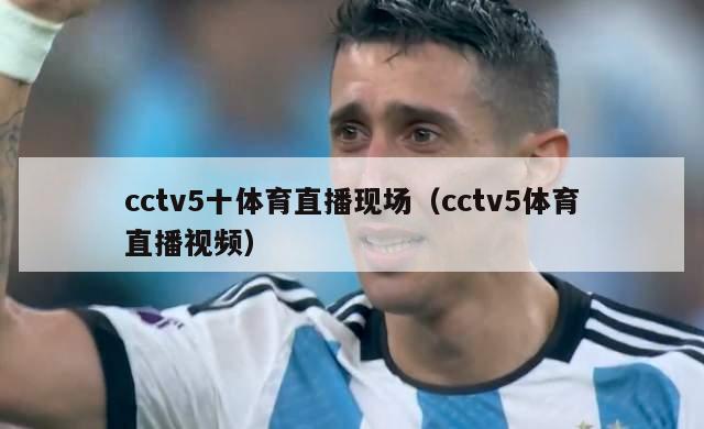 cctv5十体育直播现场（cctv5体育直播视频）