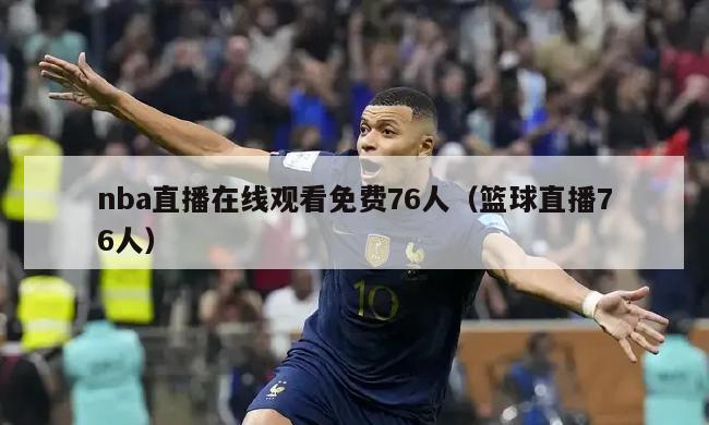 nba直播在线观看免费76人（篮球直播76人）