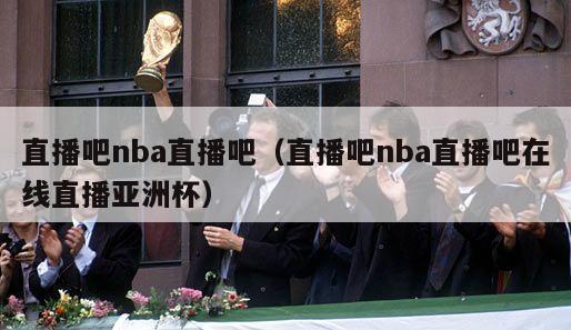 直播吧nba直播吧（直播吧nba直播吧在线直播亚洲杯）