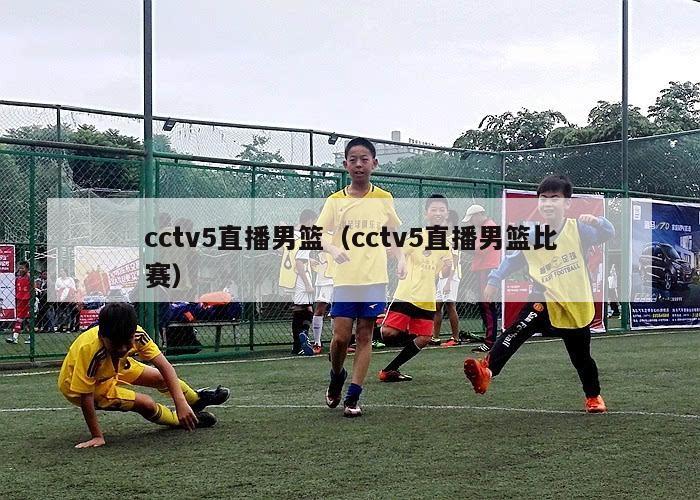 cctv5直播男篮（cctv5直播男篮比赛）