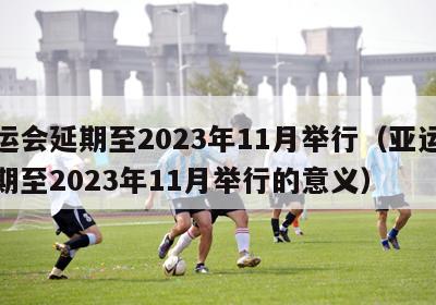 亚运会延期至2023年11月举行（亚运会延期至2023年11月举行的意义）