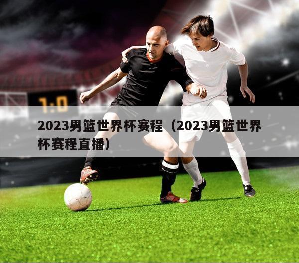 2023男篮世界杯赛程（2023男篮世界杯赛程直播）