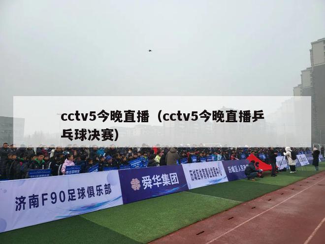 cctv5今晚直播（cctv5今晚直播乒乓球决赛）