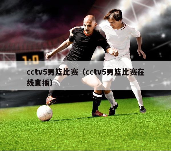 cctv5男篮比赛（cctv5男篮比赛在线直播）