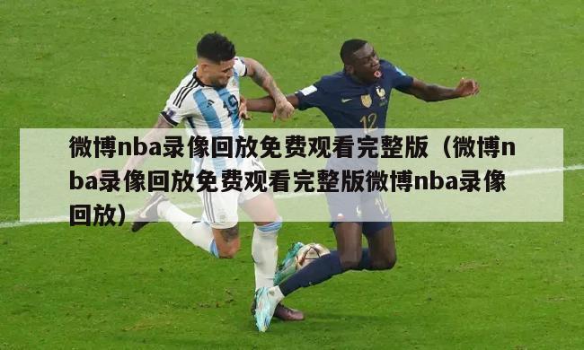 微博nba录像回放免费观看完整版（微博nba录像回放免费观看完整版微博nba录像回放）