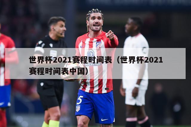 世界杯2021赛程时间表（世界杯2021赛程时间表中国）